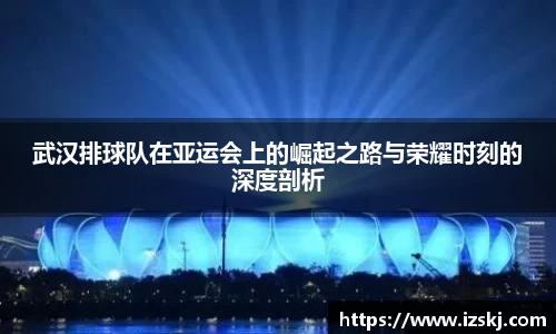 武汉排球队在亚运会上的崛起之路与荣耀时刻的深度剖析