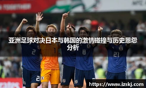 亚洲足球对决日本与韩国的激情碰撞与历史恩怨分析