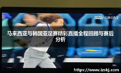马来西亚与韩国亚足赛精彩直播全程回顾与赛后分析