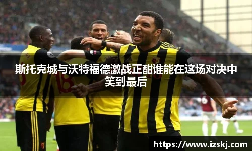 斯托克城与沃特福德激战正酣谁能在这场对决中笑到最后